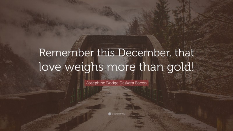 Josephine Dodge Daskam Bacon Quote: “Remember this December, that love weighs more than gold!”