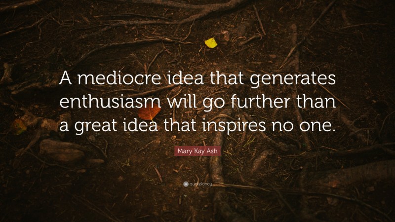 Mary Kay Ash Quote: “A mediocre idea that generates enthusiasm will go further than a great idea that inspires no one.”
