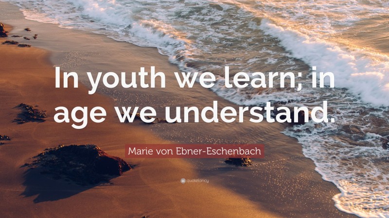 Marie von Ebner-Eschenbach Quote: “In youth we learn; in age we understand.”