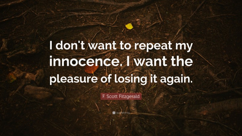 F. Scott Fitzgerald Quote: “I don't want to repeat my innocence. I want the pleasure of losing it again.”