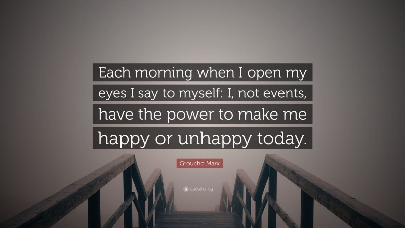 Groucho Marx Quote: “Each morning when I open my eyes I say to myself: I, not events, have the power to make me happy or unhappy today.”