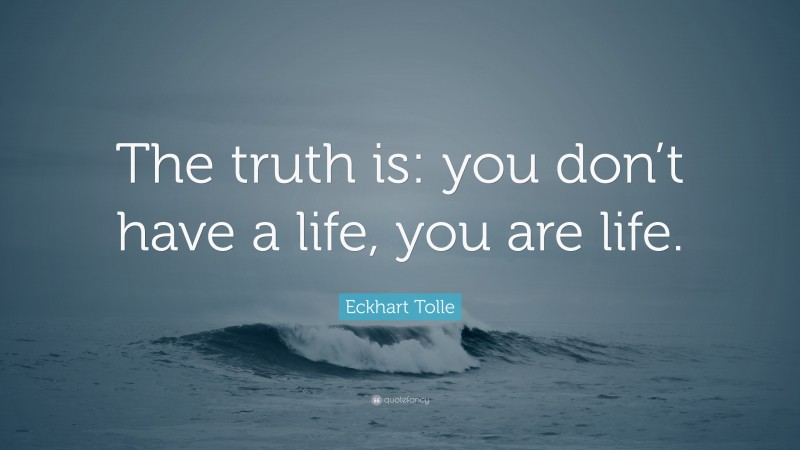 Eckhart Tolle Quote: “The truth is: you don’t have a life, you are life.”