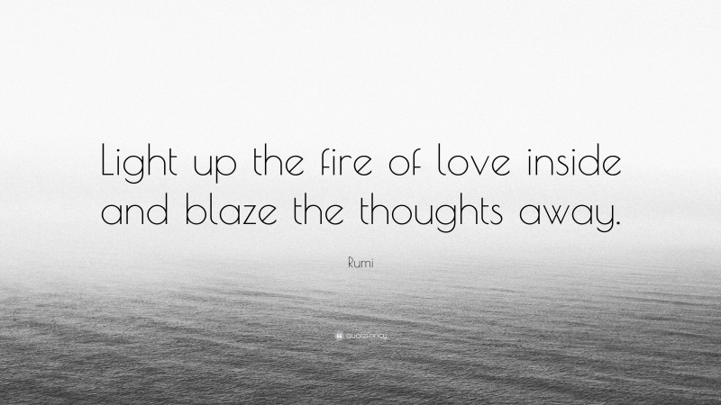 Rumi Quote: “Light up the fire of love inside and blaze the thoughts away.”