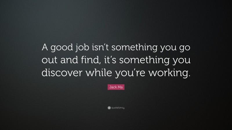 Jack Ma Quote: “A good job isn’t something you go out and find, it’s something you discover while you’re working.”