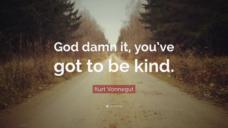Kurt Vonnegut Quote: “God damn it, you’ve got to be kind.”