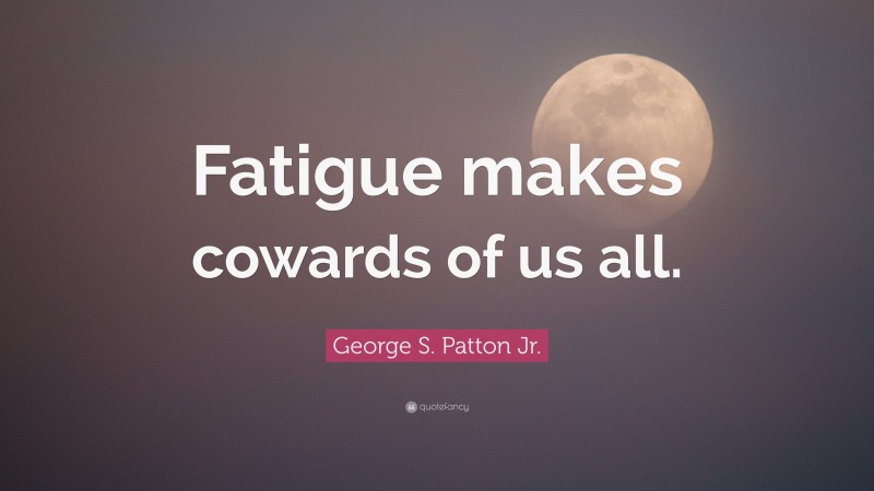 George S. Patton Jr. Quote: “Fatigue makes cowards of us all.”