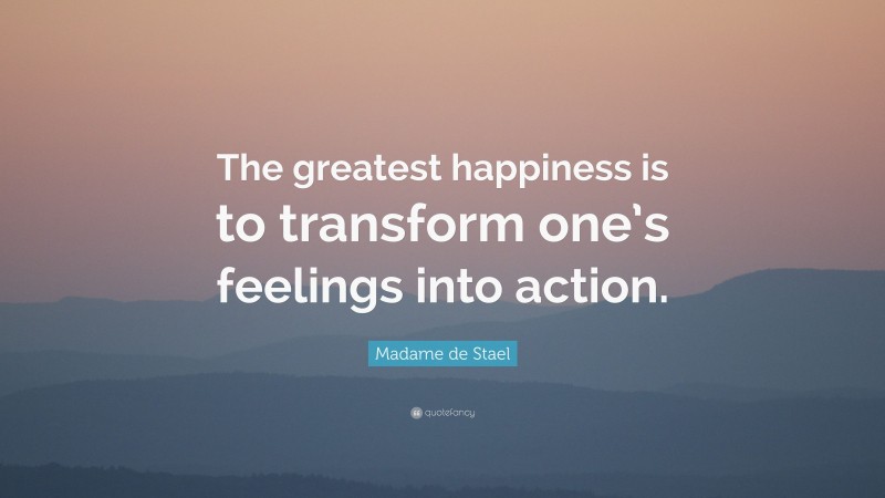 Madame de Stael Quote: “The greatest happiness is to transform one’s feelings into action.”
