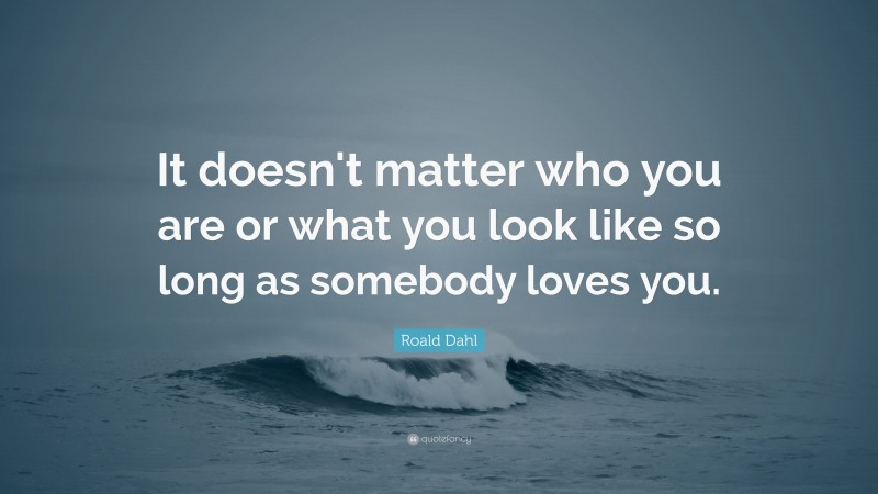 Roald Dahl Quote: “It doesn't matter who you are or what you look like so long as somebody loves you.”