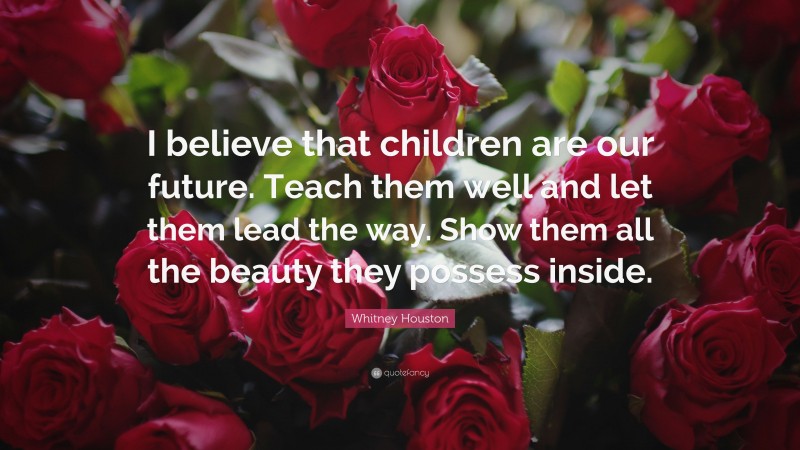 Whitney Houston Quote: “I believe that children are our future. Teach them well and let them lead the way. Show them all the beauty they possess inside.”