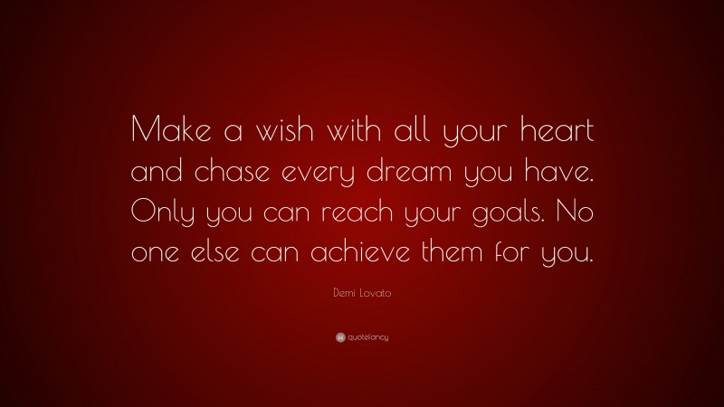 Demi Lovato Quote: “Make a wish with all your heart and chase every dream you have. Only you can reach your goals. No one else can achieve them for you.”