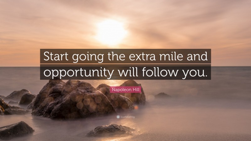 Napoleon Hill Quote: “Start going the extra mile and opportunity will follow you.”