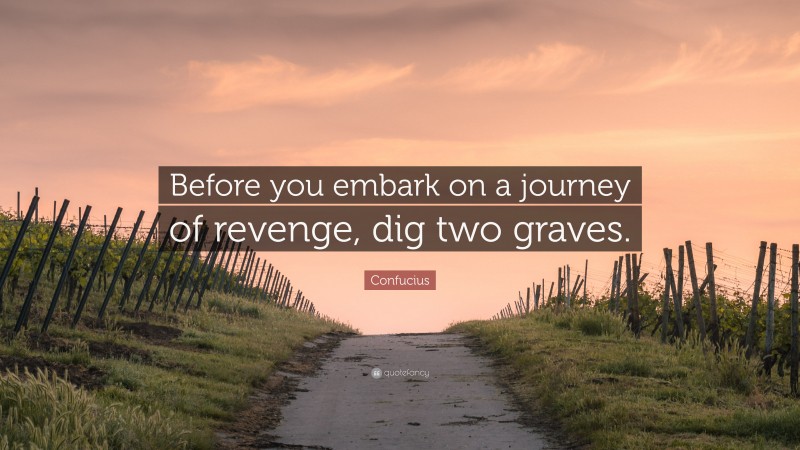 Confucius Quote: “Before you embark on a journey of revenge, dig two graves.”
