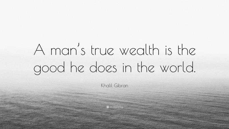 Khalil Gibran Quote: “A man’s true wealth is the good he does in the world.”
