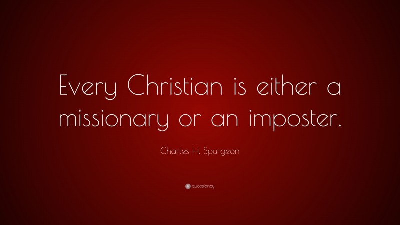 Charles H. Spurgeon Quote: “Every Christian is either a missionary or an imposter.”