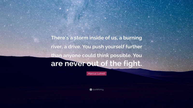 Marcus Luttrell Quote: “There’s a storm inside of us, a burning river, a drive. You push yourself further than anyone could think possible. You are never out of the fight.”