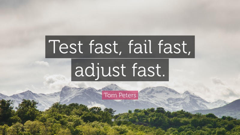 Tom Peters Quote: “Test fast, fail fast, adjust fast.”