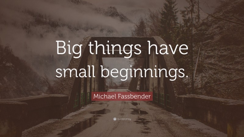 Michael Fassbender Quote: “Big things have small beginnings.”