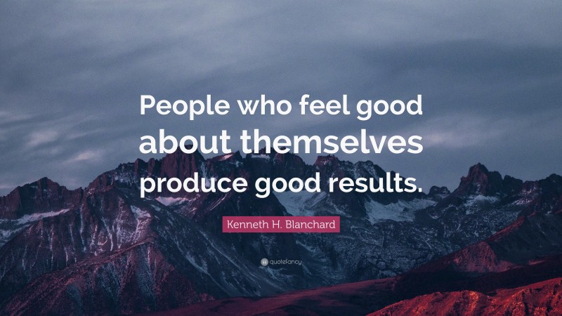 Kenneth H. Blanchard Quote: “People who feel good about themselves produce good results.”
