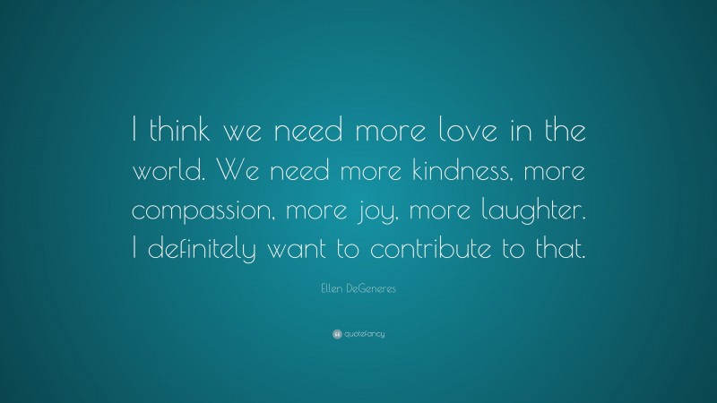 Ellen DeGeneres Quote: “I think we need more love in the world. We need ...