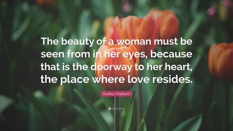 Audrey Hepburn Quote: “The beauty of a woman must be seen from in her eyes, because that is the doorway to her heart, the place where love resides.”