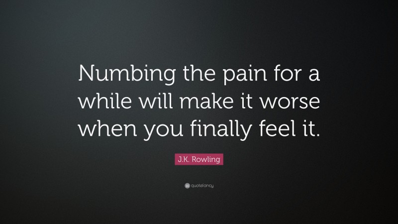 J.K. Rowling Quote: “Numbing the pain for a while will make it worse when you finally feel it.”