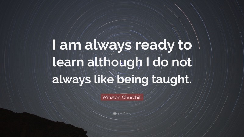 Winston Churchill Quote: “I am always ready to learn although I do not always like being taught.”