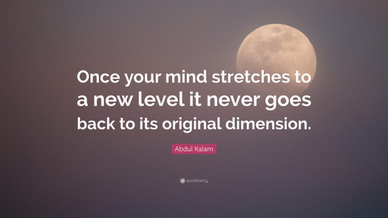 Abdul Kalam Quote: “Once your mind stretches to a new level it never goes back to its original dimension.”