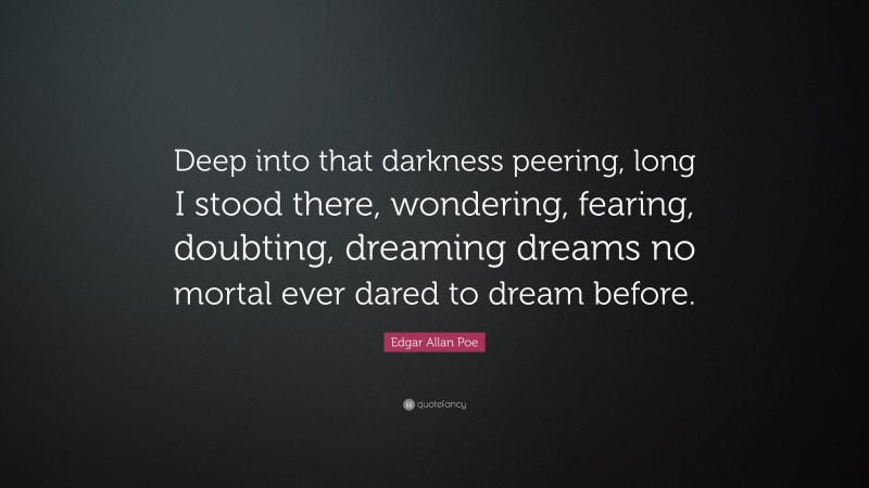Edgar Allan Poe Quote: “Deep into that darkness peering, long I stood there, wondering, fearing, doubting, dreaming dreams no mortal ever dared to dream before.”