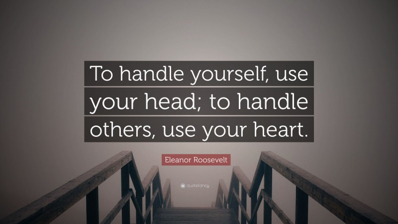 Eleanor Roosevelt Quote: “To handle yourself, use your head; to handle others, use your heart.”