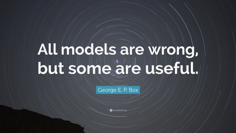 George E. P. Box Quote: “All models are wrong, but some are useful.”