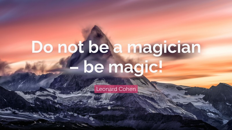 Leonard Cohen Quote: “Do not be a magician – be magic!”
