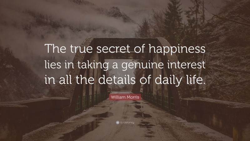William Morris Quote: “The true secret of happiness lies in taking a genuine interest in all the details of daily life.”