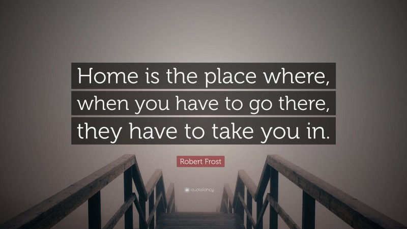 Robert Frost Quote: “Home is the place where, when you have to go there, they have to take you in.”