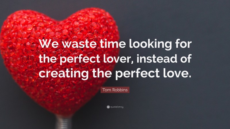 Tom Robbins Quote: “We waste time looking for the perfect lover, instead of creating the perfect love.”