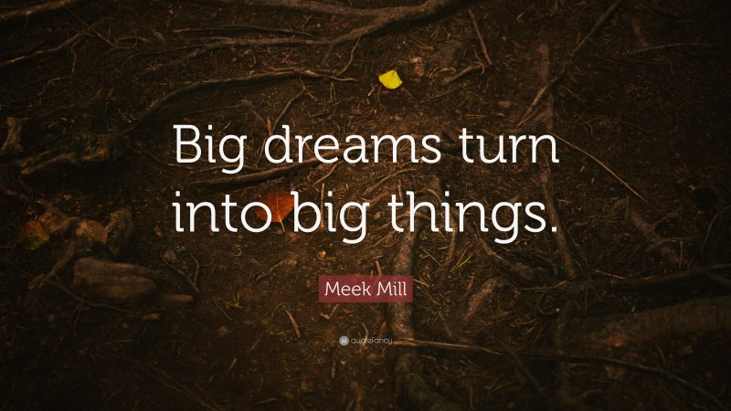Meek Mill Quote: “Big dreams turn into big things.”