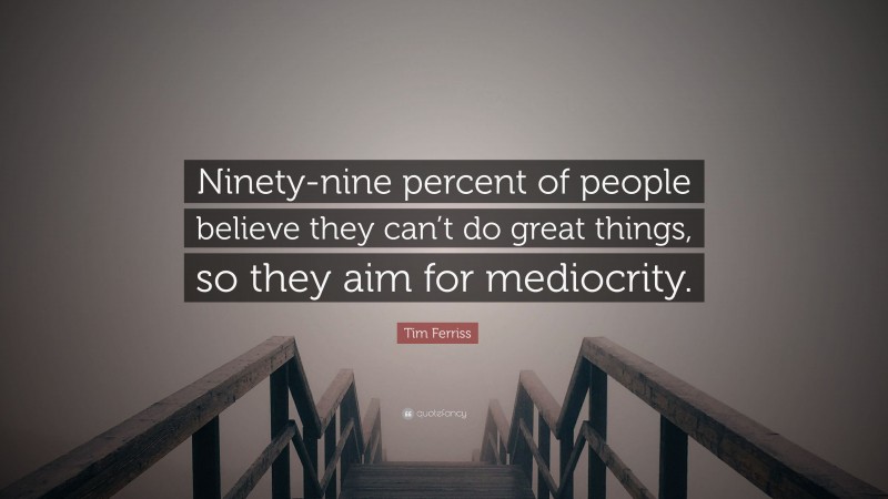 Tim Ferriss Quote: “Ninety-nine percent of people believe they can’t do great things, so they aim for mediocrity.”