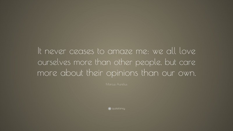 Marcus Aurelius Quote: “It never ceases to amaze me: we all love ourselves more than other people, but care more about their opinions than our own.”