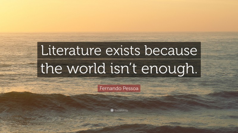Fernando Pessoa Quote: “Literature exists because the world isn’t enough.”