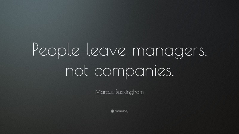 Marcus Buckingham Quote: “People leave managers, not companies.”