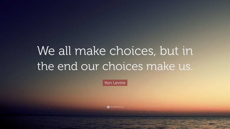 Ken Levine Quote: “We all make choices, but in the end our choices make us.”