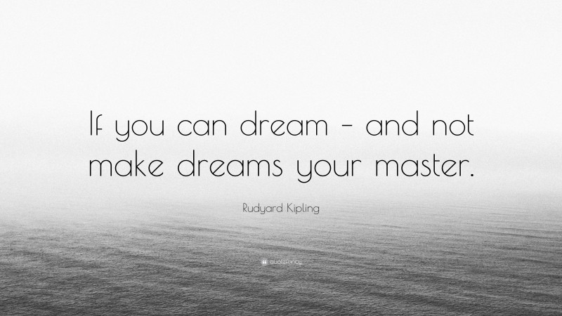 Rudyard Kipling Quote: “If you can dream – and not make dreams your master.”