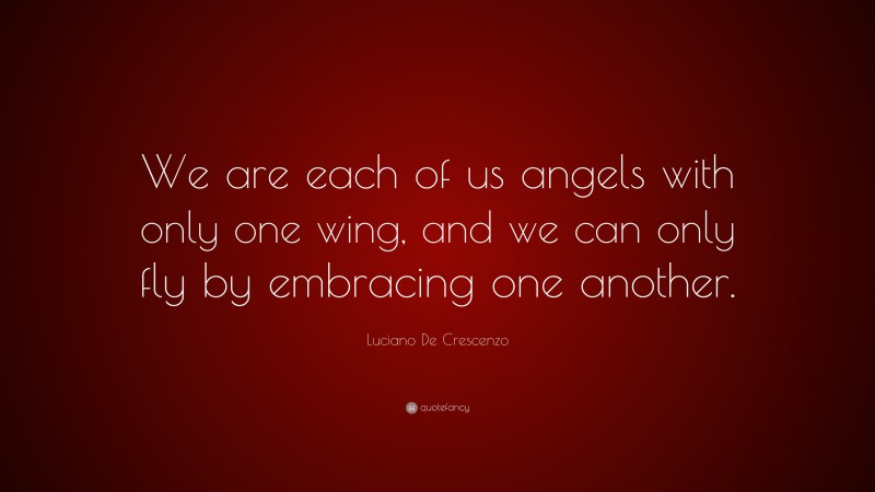 Luciano De Crescenzo Quote: “We are each of us angels with only one wing, and we can only fly by embracing one another.”
