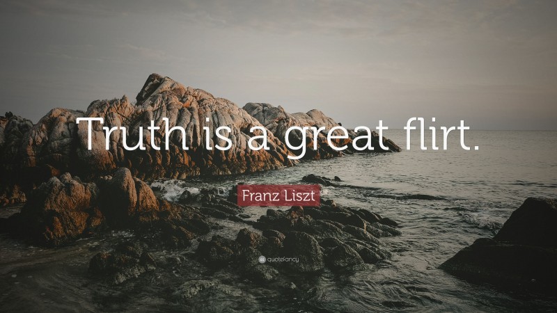 Franz Liszt Quote: “Truth is a great flirt.”