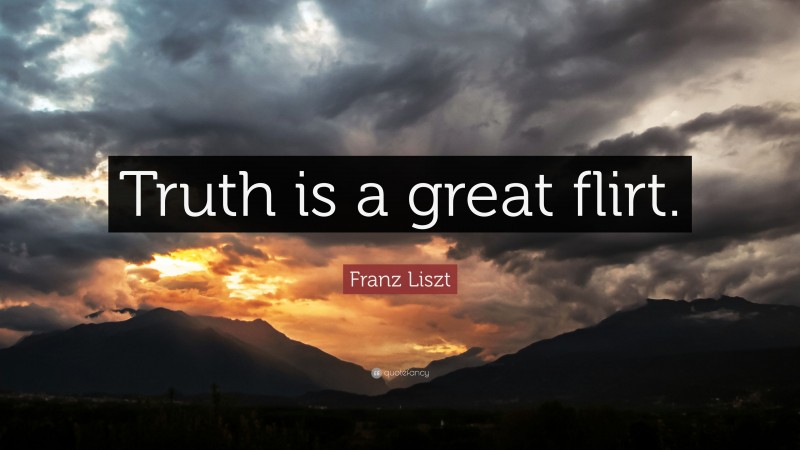 Franz Liszt Quote: “Truth is a great flirt.”
