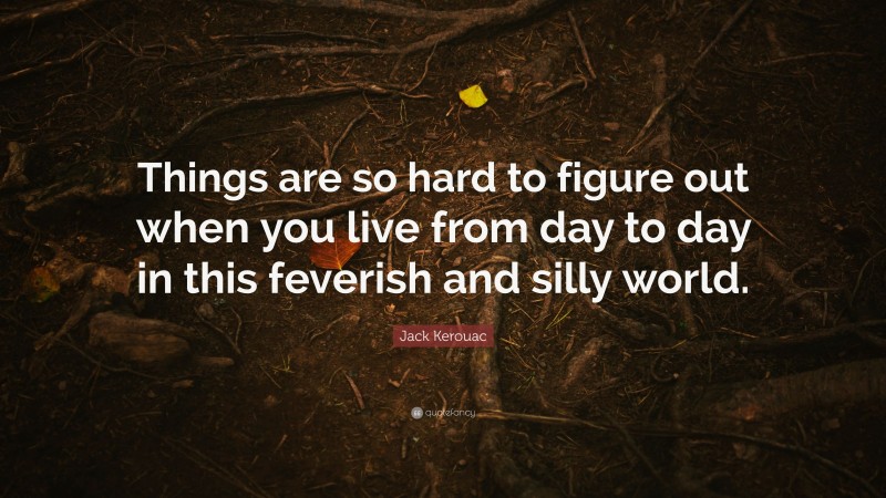 Jack Kerouac Quote: “Things are so hard to figure out when you live from day to day in this feverish and silly world. ”