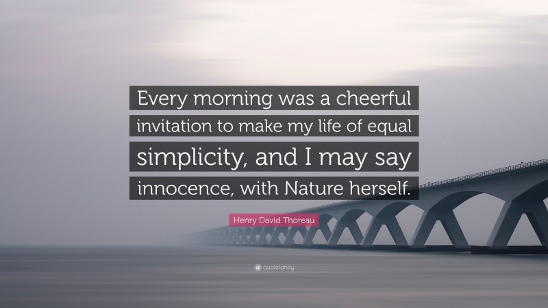 Henry David Thoreau Quote: “Every morning was a cheerful invitation to make my life of equal simplicity, and I may say innocence, with Nature herself.”