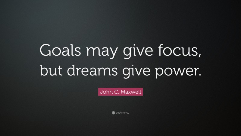 John C. Maxwell Quote: “Goals may give focus, but dreams give power.”