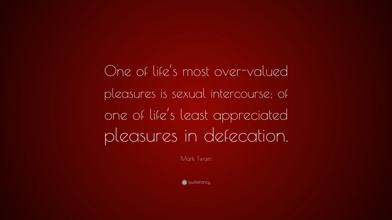 Mark Twain Quote: “One of life’s most over-valued pleasures is sexual intercourse; of one of life’s least appreciated pleasures in defecation.”