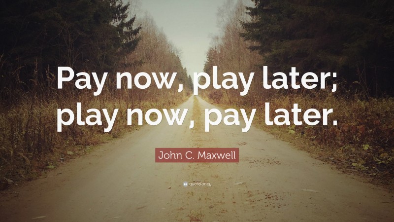 John C. Maxwell Quote: “Pay now, play later; play now, pay later.”