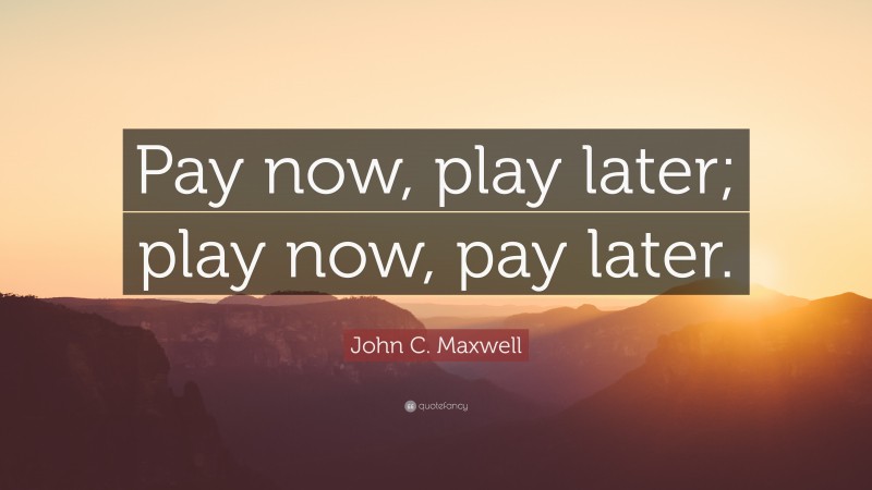 John C. Maxwell Quote: “Pay now, play later; play now, pay later.”